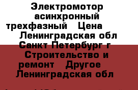 Электромотор асинхронный трехфазный › Цена ­ 4 990 - Ленинградская обл., Санкт-Петербург г. Строительство и ремонт » Другое   . Ленинградская обл.